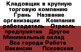 Кладовщик в крупную торговую компанию "Грань › Название организации ­ Компания-работодатель › Отрасль предприятия ­ Другое › Минимальный оклад ­ 1 - Все города Работа » Вакансии   . Псковская обл.,Великие Луки г.